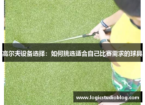 高尔夫设备选择：如何挑选适合自己比赛需求的球具